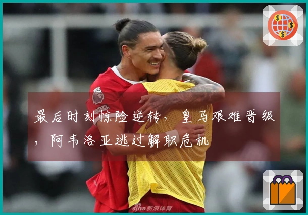 最后时刻惊险逆转,皇马艰难晋级,阿韦洛亚逃过解职危机