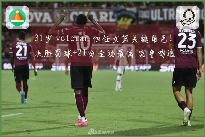 31岁 veteran 担任女篮关键角色！决胜罚球+21分全场最高 宫鲁鸣选她为奇兵