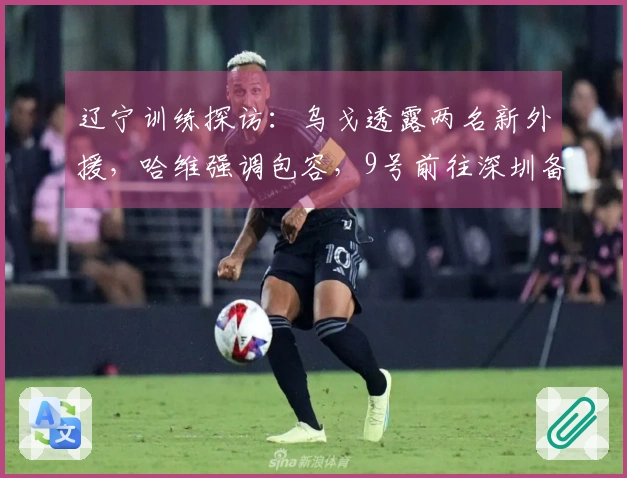 辽宁训练探访：乌戈透露两名新外援，哈维强调包容，9号前往深圳备战客场挑战