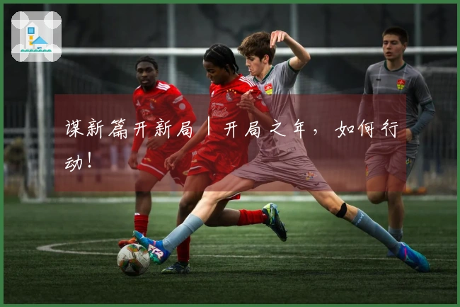谋新篇开新局｜开局之年，如何行动！