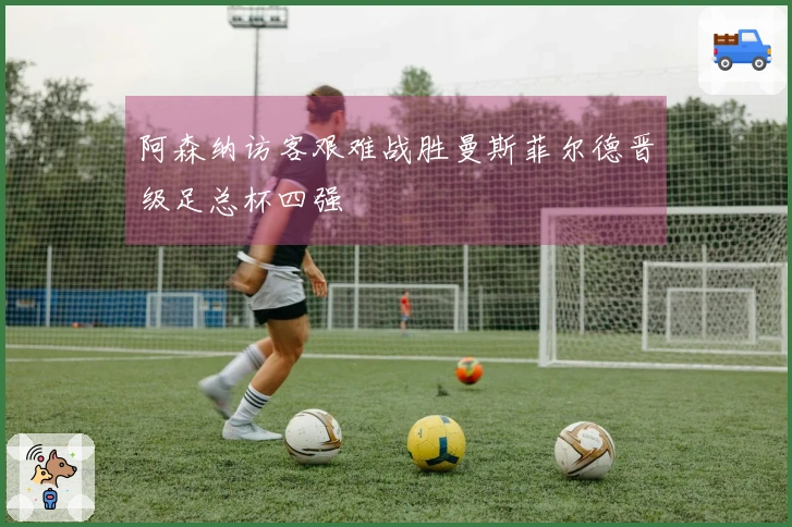 阿森纳访客艰难战胜曼斯菲尔德晋级足总杯四强