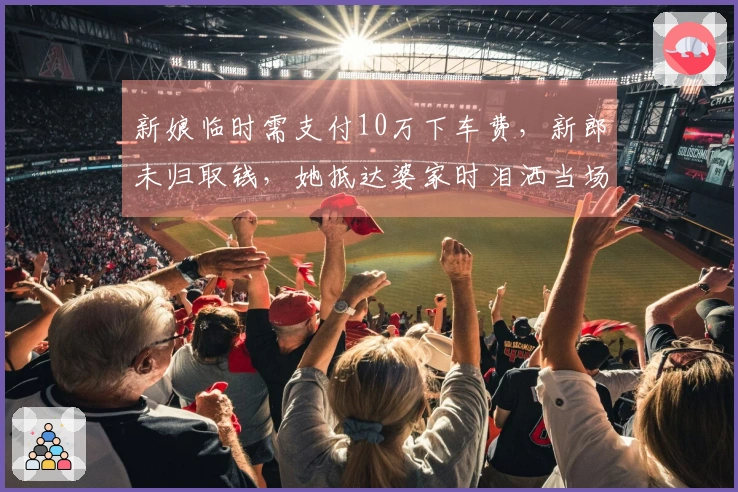 新娘临时需支付10万下车费，新郎未归取钱，她抵达婆家时泪洒当场