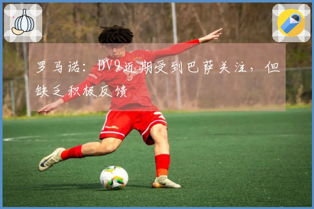 罗马诺：DV9近期受到巴萨关注，但缺乏积极反馈
