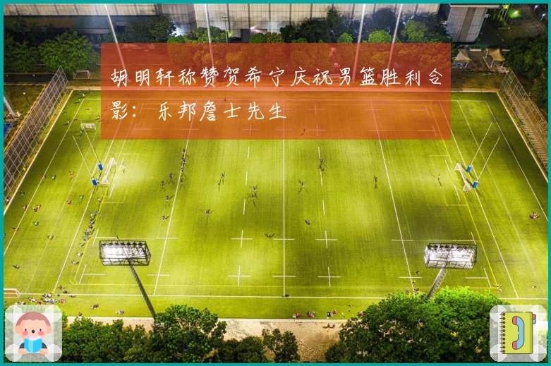 胡明轩称赞贺希宁庆祝男篮胜利合影：乐邦詹士先生