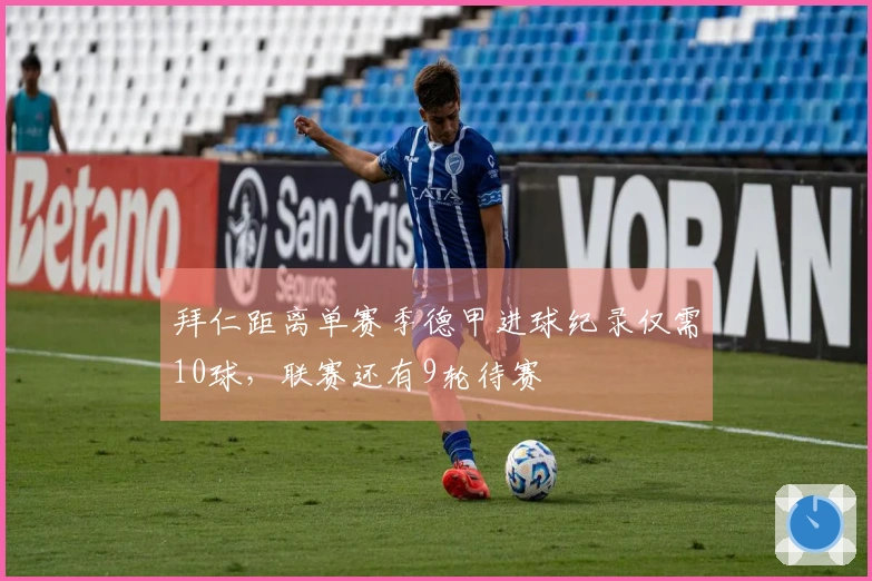 拜仁距离单赛季德甲进球纪录仅需10球，联赛还有9轮待赛