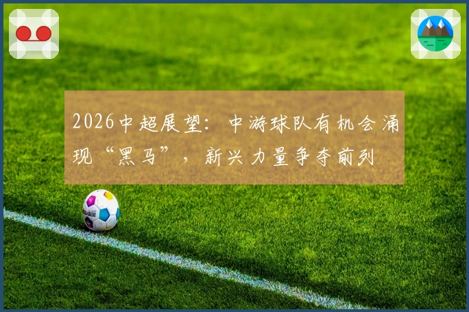 2026中超展望：中游球队有机会涌现“黑马”，新兴力量争夺前列