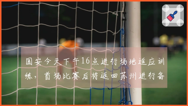 国安今天下午16点进行场地适应训练，首场比赛后将返回苏州进行备战