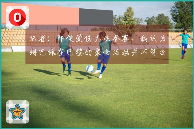 记者：即使受伤无法参赛，我认为姆巴佩在巴黎的聚会活动并不符合形象