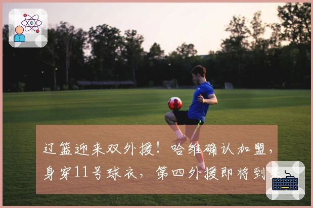 辽篮迎来双外援！哈维确认加盟，身穿11号球衣，第四外援即将到来