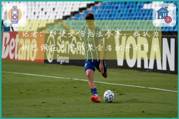 记者：即使受伤无法参赛，我认为姆巴佩在巴黎的聚会活动并不符合形象