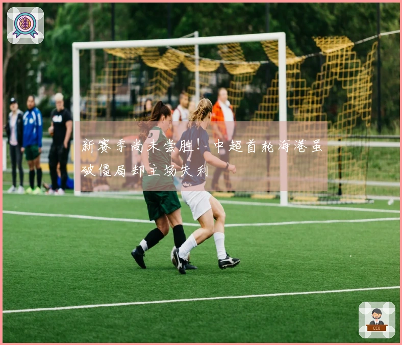 新赛季尚未尝胜！中超首轮海港虽破僵局却主场失利