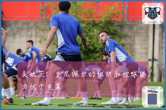 麦坎茨：克尼佩尔的组织和控球能力优于克莱