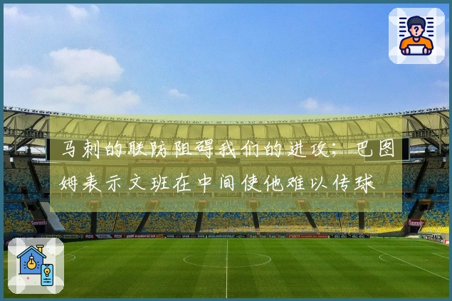 马刺的联防阻碍我们的进攻；巴图姆表示文班在中间使他难以传球