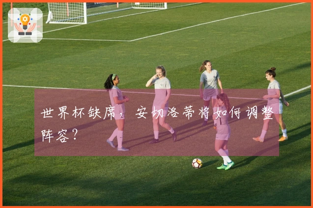 世界杯缺席，安切洛蒂将如何调整阵容？