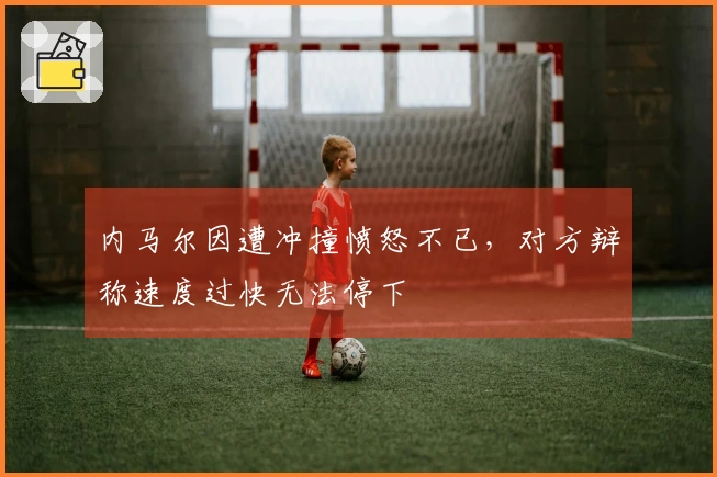 内马尔因遭冲撞愤怒不已，对方辩称速度过快无法停下