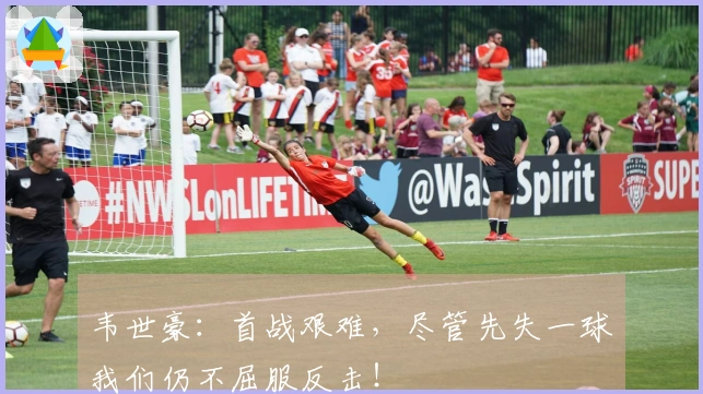 韦世豪：首战艰难，尽管先失一球我们仍不屈服反击！