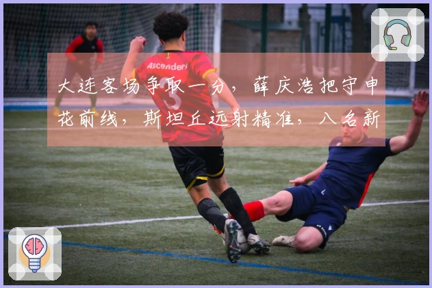 大连客场争取一分，薛庆浩把守申花前线，斯坦丘远射精准，八名新援首秀
