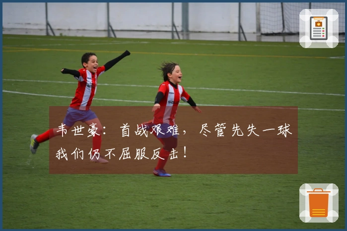 韦世豪：首战艰难，尽管先失一球我们仍不屈服反击！