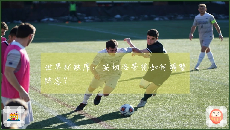 世界杯缺席，安切洛蒂将如何调整阵容？