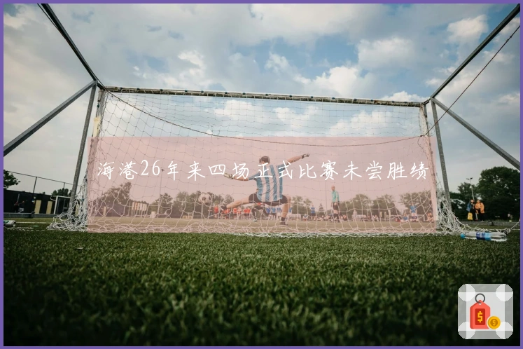 海港26年来四场正式比赛未尝胜绩