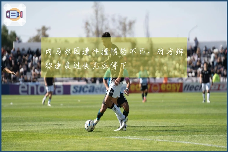 内马尔因遭冲撞愤怒不已，对方辩称速度过快无法停下