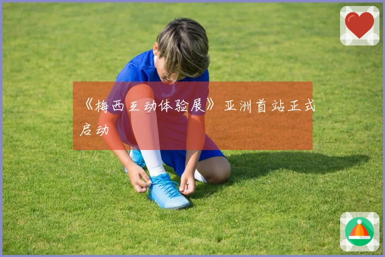 《梅西互动体验展》亚洲首站正式启动