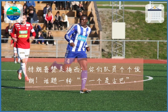 特朗普赞美梅西：你们队员个个俊朗！话题一转“下一个是古巴”，令“梅球王”意外